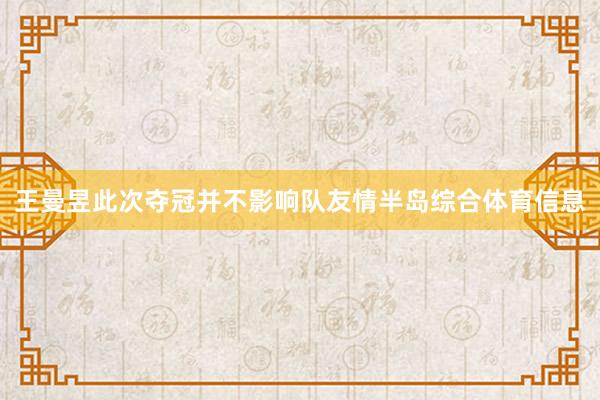 王曼昱此次夺冠并不影响队友情半岛综合体育信息