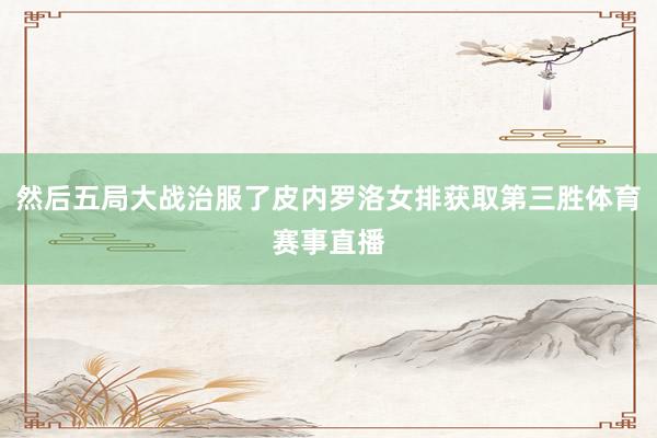 然后五局大战治服了皮内罗洛女排获取第三胜体育赛事直播