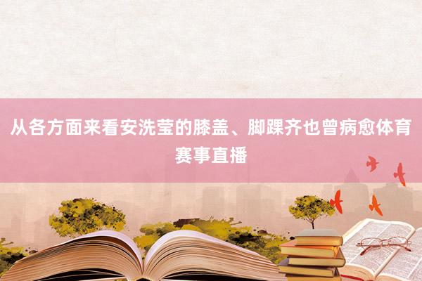 从各方面来看安洗莹的膝盖、脚踝齐也曾病愈体育赛事直播