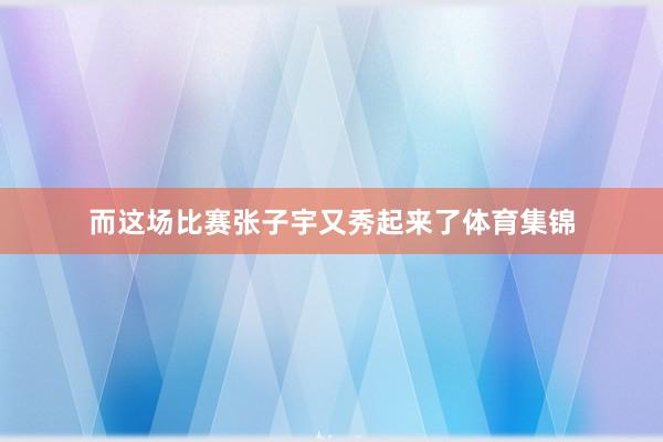 而这场比赛张子宇又秀起来了体育集锦