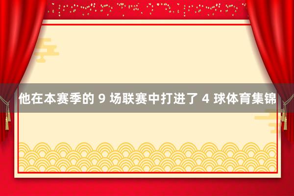 他在本赛季的 9 场联赛中打进了 4 球体育集锦