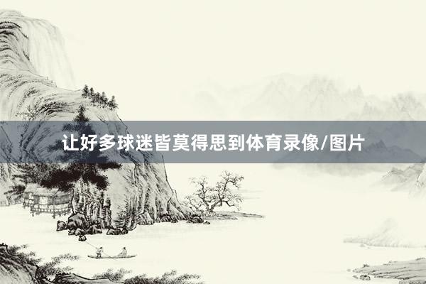 让好多球迷皆莫得思到体育录像/图片