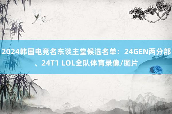 2024韩国电竞名东谈主堂候选名单：24GEN两分部、24T1 LOL全队体育录像/图片