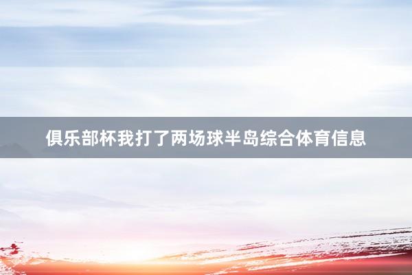 俱乐部杯我打了两场球半岛综合体育信息