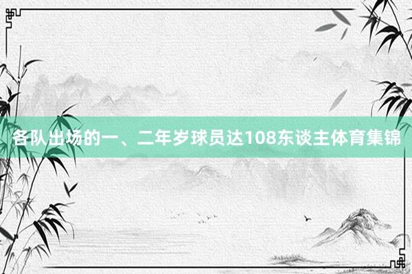 各队出场的一、二年岁球员达108东谈主体育集锦