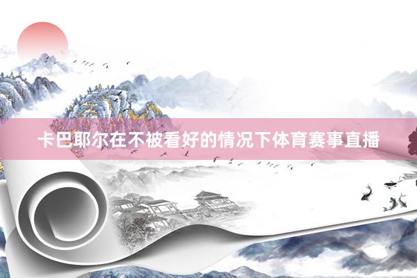卡巴耶尔在不被看好的情况下体育赛事直播