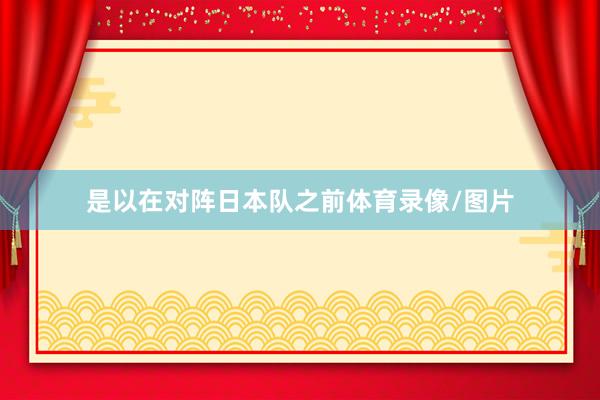 是以在对阵日本队之前体育录像/图片
