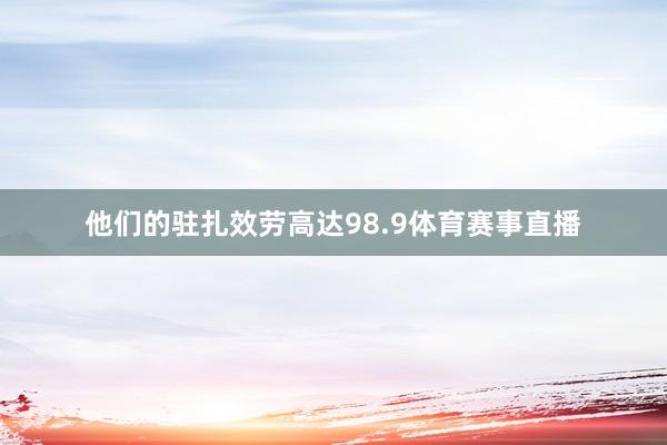 他们的驻扎效劳高达98.9体育赛事直播