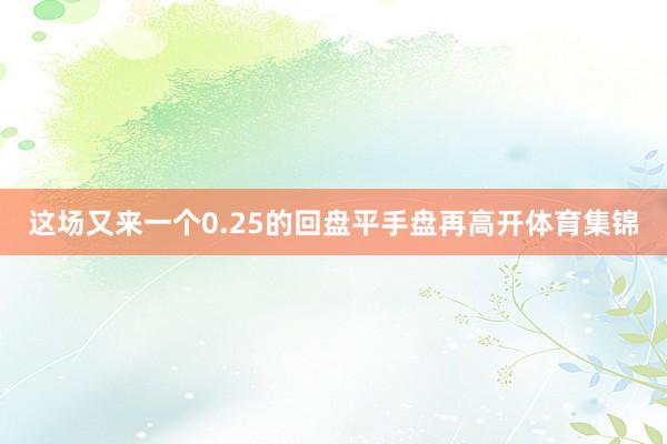 这场又来一个0.25的回盘平手盘再高开体育集锦