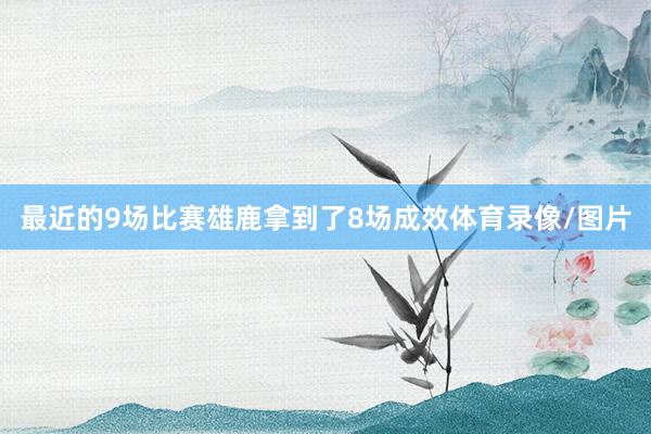 最近的9场比赛雄鹿拿到了8场成效体育录像/图片