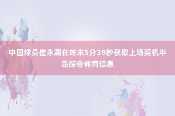 中国球员崔永熙在终末5分39秒获取上场契机半岛综合体育信息