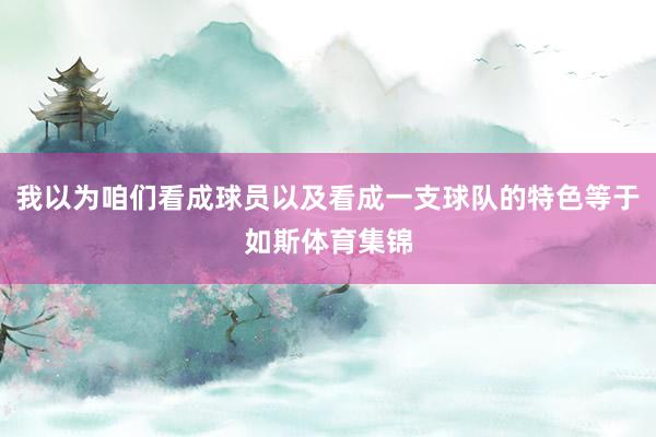 我以为咱们看成球员以及看成一支球队的特色等于如斯体育集锦