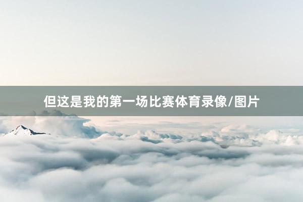 但这是我的第一场比赛体育录像/图片
