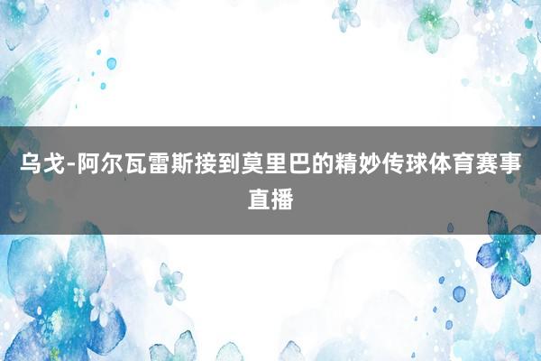乌戈-阿尔瓦雷斯接到莫里巴的精妙传球体育赛事直播