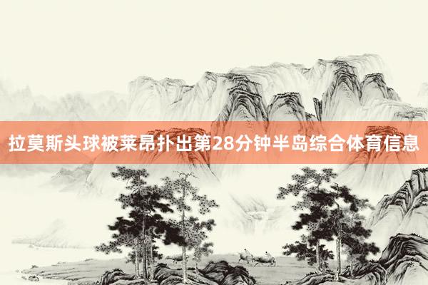 拉莫斯头球被莱昂扑出第28分钟半岛综合体育信息