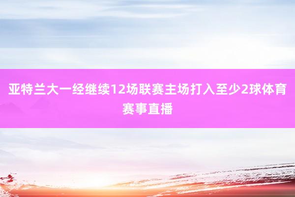 亚特兰大一经继续12场联赛主场打入至少2球体育赛事直播