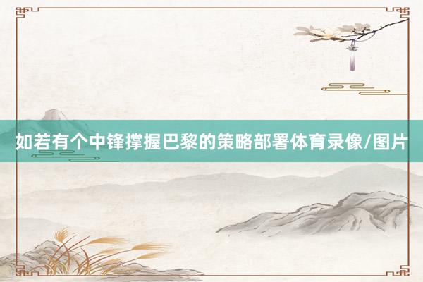 如若有个中锋撑握巴黎的策略部署体育录像/图片