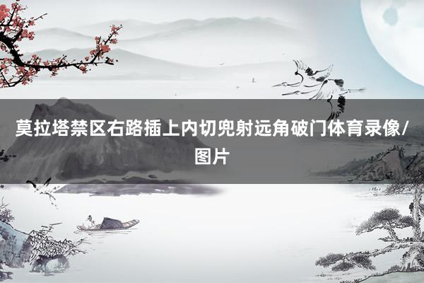 莫拉塔禁区右路插上内切兜射远角破门体育录像/图片