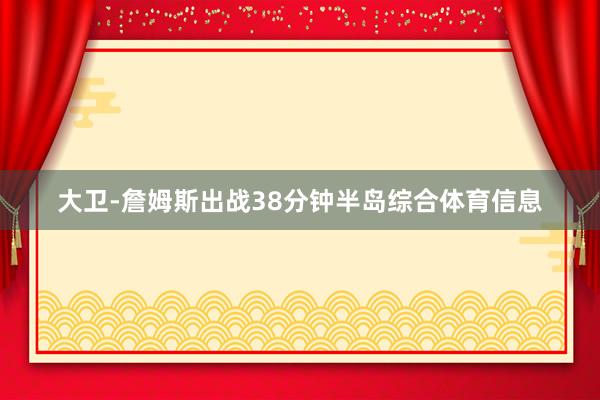 大卫-詹姆斯出战38分钟半岛综合体育信息