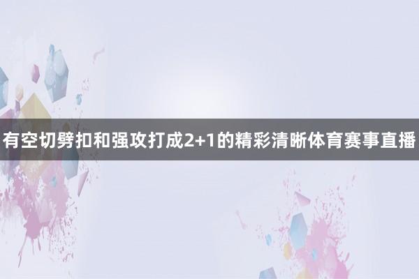 有空切劈扣和强攻打成2+1的精彩清晰体育赛事直播