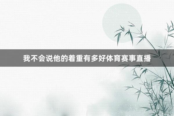 我不会说他的着重有多好体育赛事直播