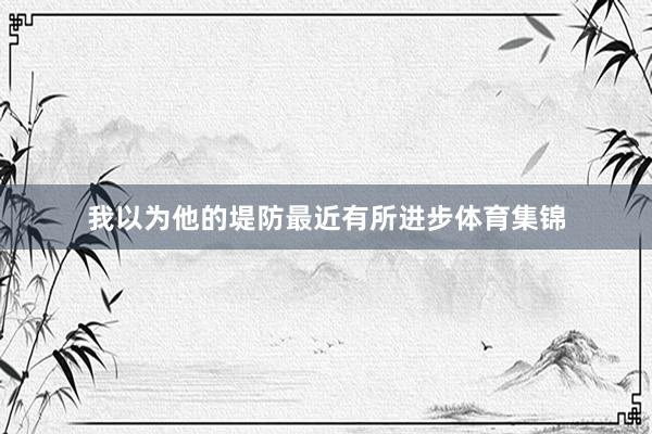 我以为他的堤防最近有所进步体育集锦