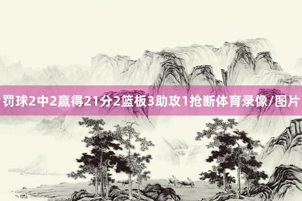 罚球2中2赢得21分2篮板3助攻1抢断体育录像/图片