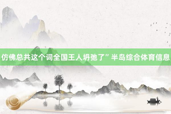 仿佛总共这个词全国王人坍弛了”半岛综合体育信息