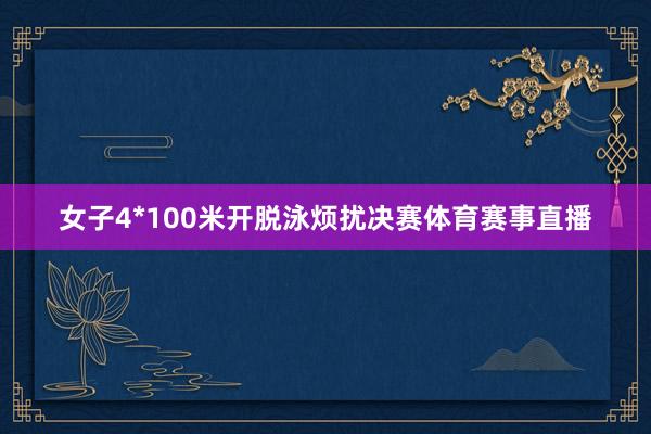 女子4*100米开脱泳烦扰决赛体育赛事直播