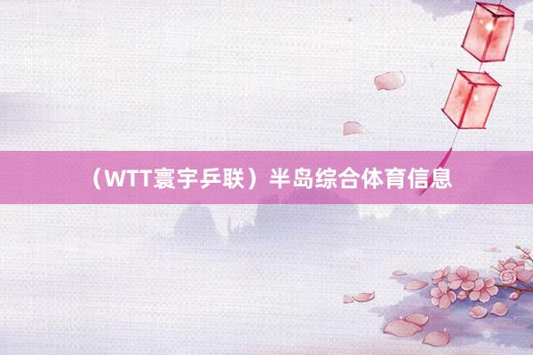 （WTT寰宇乒联）半岛综合体育信息