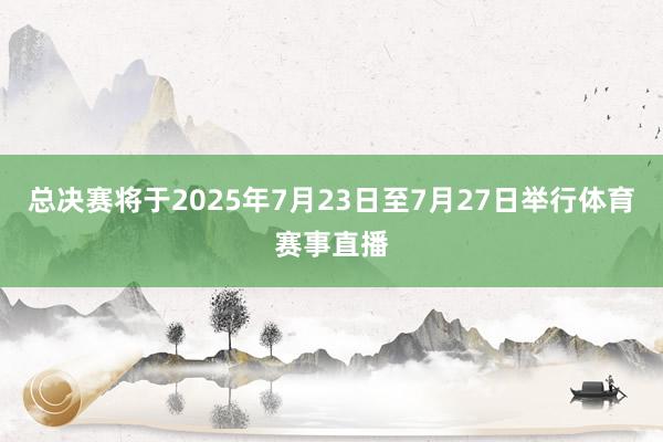 总决赛将于2025年7月23日至7月27日举行体育赛事直播