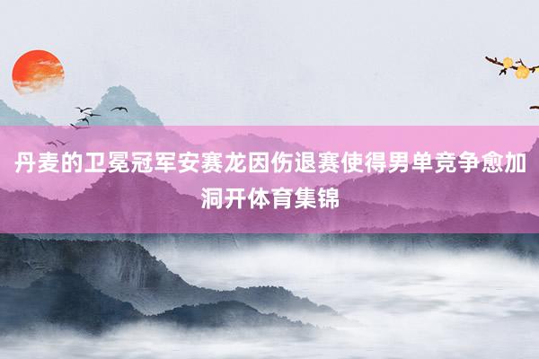 丹麦的卫冕冠军安赛龙因伤退赛使得男单竞争愈加洞开体育集锦