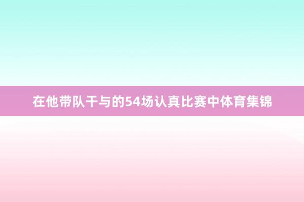 在他带队干与的54场认真比赛中体育集锦