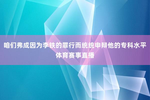 咱们弗成因为李铁的罪行而统统申辩他的专科水平体育赛事直播