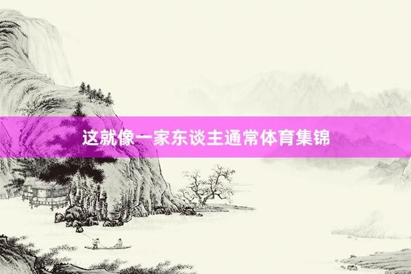 这就像一家东谈主通常体育集锦