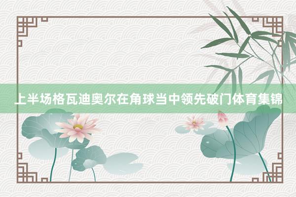 上半场格瓦迪奥尔在角球当中领先破门体育集锦