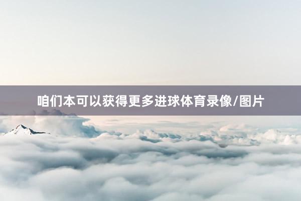 咱们本可以获得更多进球体育录像/图片