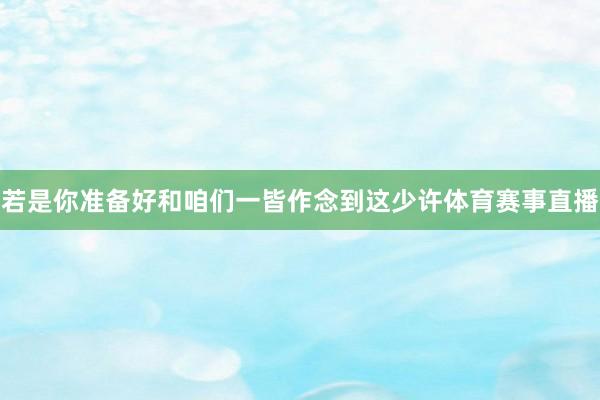 若是你准备好和咱们一皆作念到这少许体育赛事直播