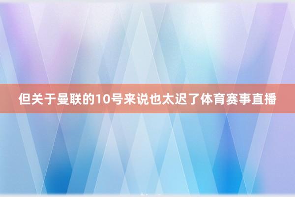 但关于曼联的10号来说也太迟了体育赛事直播