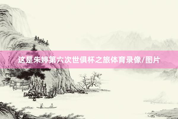 这是朱婷第六次世俱杯之旅体育录像/图片