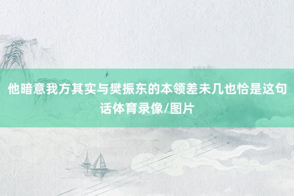 他暗意我方其实与樊振东的本领差未几也恰是这句话体育录像/图片