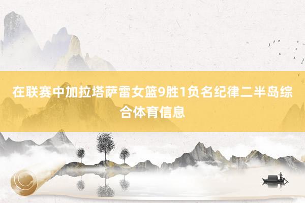 在联赛中加拉塔萨雷女篮9胜1负名纪律二半岛综合体育信息