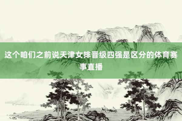 这个咱们之前说天津女排晋级四强是区分的体育赛事直播