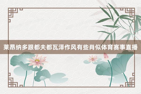 莱昂纳多跟都夫都瓦泽作风有些肖似体育赛事直播