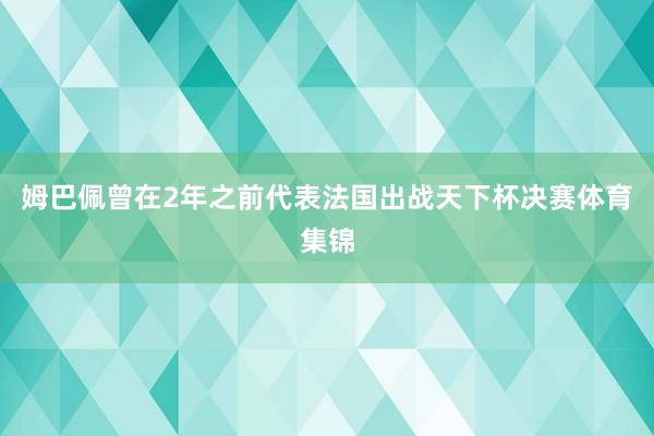 姆巴佩曾在2年之前代表法国出战天下杯决赛体育集锦