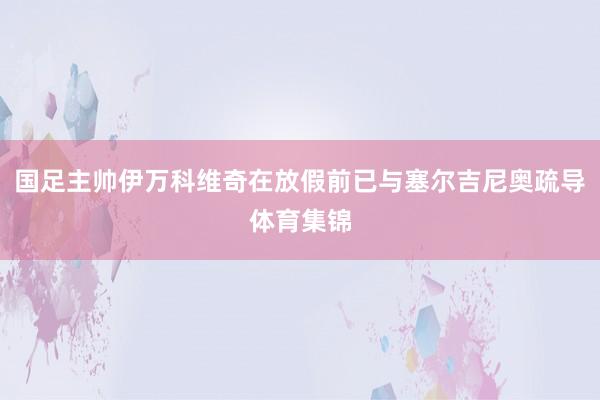 国足主帅伊万科维奇在放假前已与塞尔吉尼奥疏导体育集锦