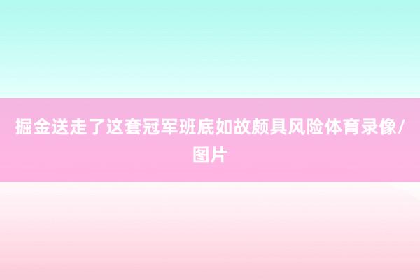 掘金送走了这套冠军班底如故颇具风险体育录像/图片