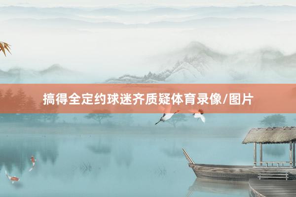 搞得全定约球迷齐质疑体育录像/图片