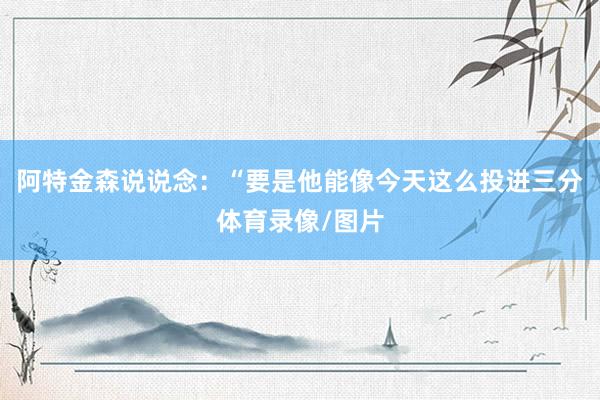 阿特金森说说念：“要是他能像今天这么投进三分体育录像/图片