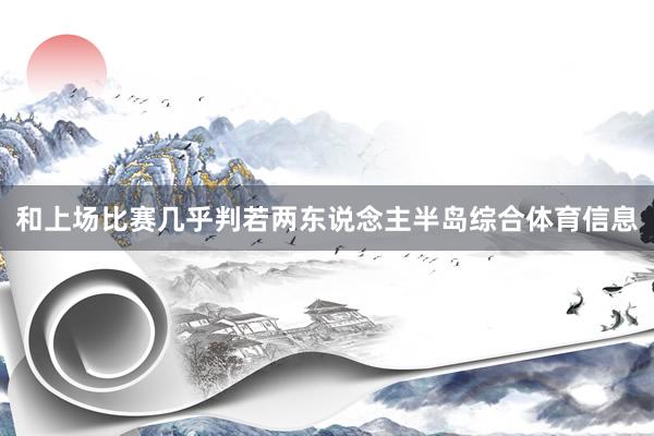 和上场比赛几乎判若两东说念主半岛综合体育信息